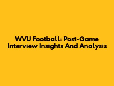 WVU Football: Post-Game Interview Insights And Analysis