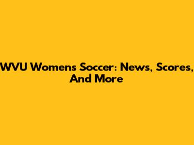 WVU Women's Soccer: News, Scores, And More