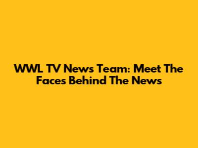 WWL TV News Team: Meet The Faces Behind The News