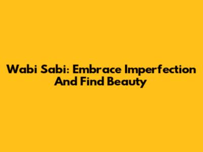 Wabi Sabi: Embrace Imperfection And Find Beauty