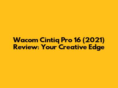 Wacom Cintiq Pro 16 (2021) Review: Your Creative Edge