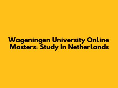 Wageningen University Online Masters: Study In Netherlands