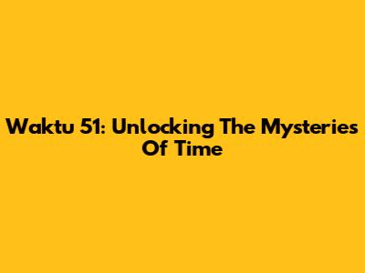 Waktu 51: Unlocking The Mysteries Of Time