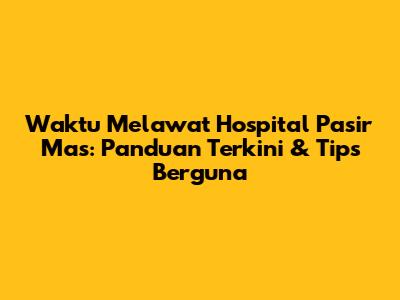 Waktu Melawat Hospital Pasir Mas: Panduan Terkini & Tips Berguna