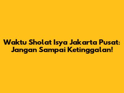 Waktu Sholat Isya Jakarta Pusat: Jangan Sampai Ketinggalan!