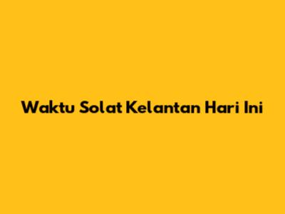 Waktu Solat Kelantan Hari Ini