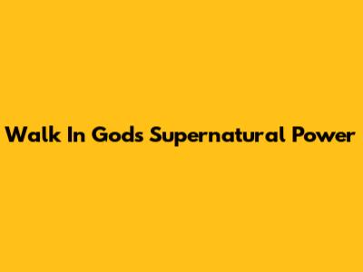 Walk In God's Supernatural Power