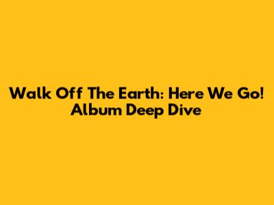 Walk Off The Earth: 'Here We Go!' Album Deep Dive