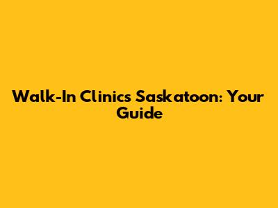 Walk-In Clinics Saskatoon: Your Guide
