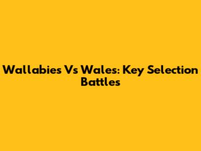 Wallabies Vs Wales: Key Selection Battles