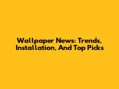 Wallpaper News: Trends, Installation, And Top Picks