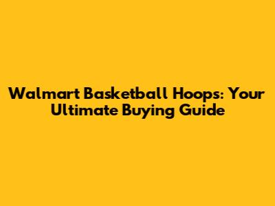 Walmart Basketball Hoops: Your Ultimate Buying Guide