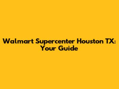 Walmart Supercenter Houston TX: Your Guide