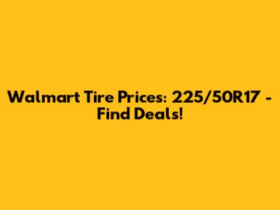 Walmart Tire Prices: 225/50R17 - Find Deals!