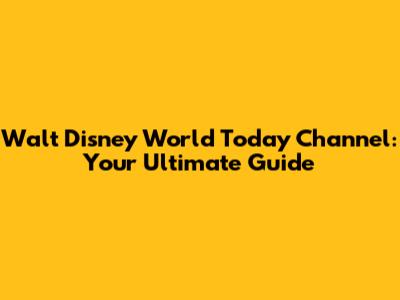 Walt Disney World Today Channel: Your Ultimate Guide