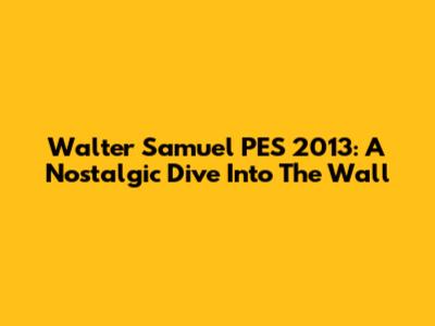 Walter Samuel PES 2013: A Nostalgic Dive Into 'The Wall'