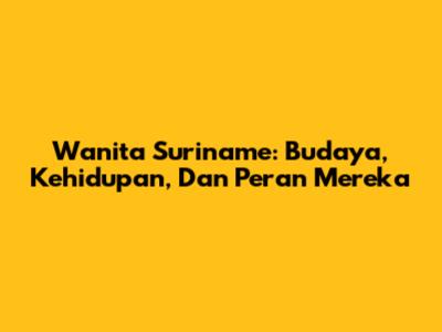 Wanita Suriname: Budaya, Kehidupan, Dan Peran Mereka