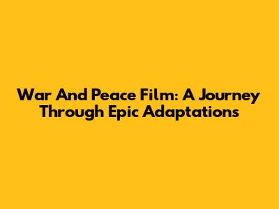 War And Peace Film: A Journey Through Epic Adaptations