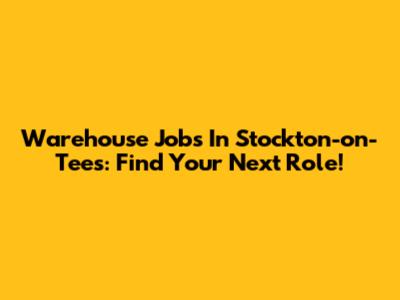 Warehouse Jobs In Stockton-on-Tees: Find Your Next Role!
