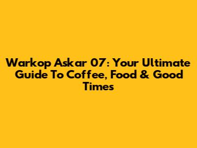 Warkop Askar 07: Your Ultimate Guide To Coffee, Food & Good Times