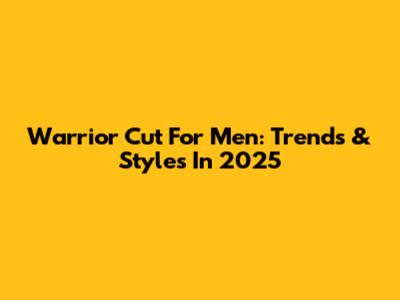Warrior Cut For Men: Trends & Styles In 2025