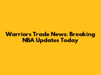 Warriors Trade News: Breaking NBA Updates Today