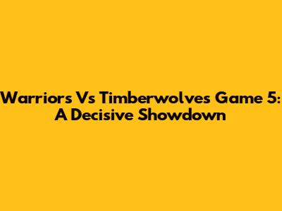 Warriors Vs Timberwolves Game 5: A Decisive Showdown