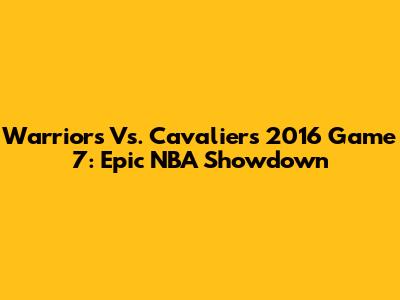 Warriors Vs. Cavaliers 2016 Game 7: Epic NBA Showdown