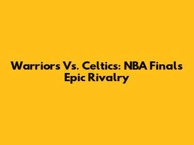 Warriors Vs. Celtics: NBA Finals Epic Rivalry