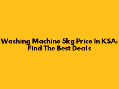 Washing Machine 5kg Price In KSA: Find The Best Deals