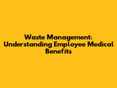 Waste Management: Understanding Employee Medical Benefits