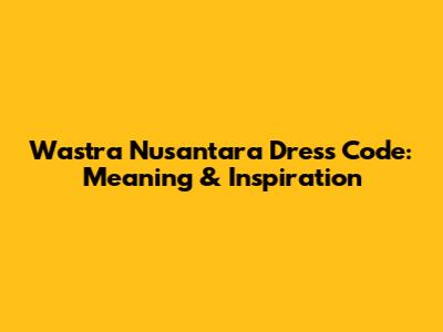 Wastra Nusantara Dress Code: Meaning & Inspiration