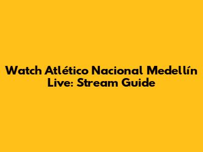 Watch Atlético Nacional Medellín Live: Stream Guide