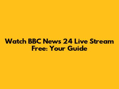 Watch BBC News 24 Live Stream Free: Your Guide