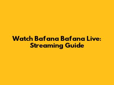 Watch Bafana Bafana Live: Streaming Guide