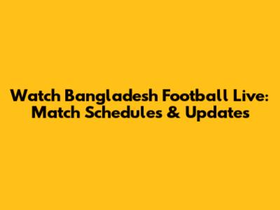 Watch Bangladesh Football Live: Match Schedules & Updates