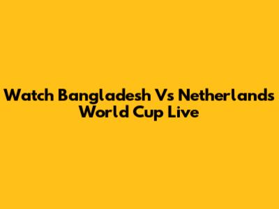 Watch Bangladesh Vs Netherlands World Cup Live