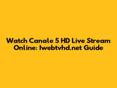Watch Canale 5 HD Live Stream Online: Iwebtvhd.net Guide
