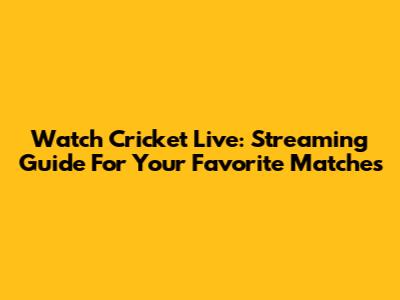 Watch Cricket Live: Streaming Guide For Your Favorite Matches