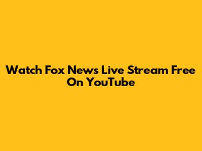 Watch Fox News Live Stream Free On YouTube