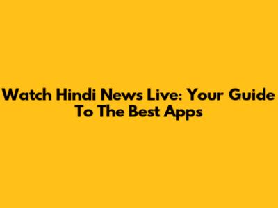 Watch Hindi News Live: Your Guide To The Best Apps