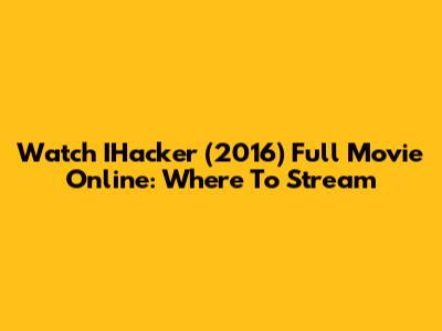 Watch IHacker (2016) Full Movie Online: Where To Stream