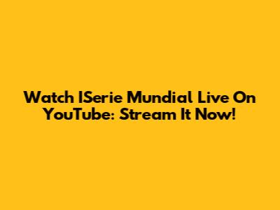 Watch ISerie Mundial Live On YouTube: Stream It Now!