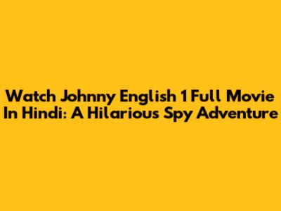 Watch Johnny English 1 Full Movie In Hindi: A Hilarious Spy Adventure