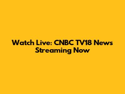 Watch Live: CNBC TV18 News Streaming Now