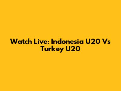 Watch Live: Indonesia U20 Vs Turkey U20
