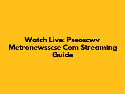 Watch Live: Pseoscwv Metronewsscse Com Streaming Guide