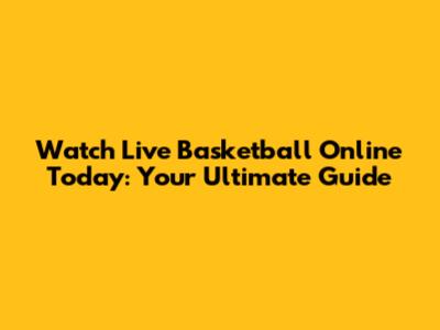 Watch Live Basketball Online Today: Your Ultimate Guide