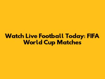 Watch Live Football Today: FIFA World Cup Matches