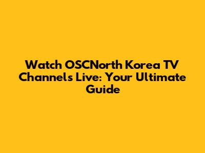 Watch OSCNorth Korea TV Channels Live: Your Ultimate Guide